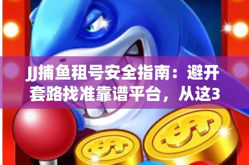 JJ捕鱼租号安全指南：避开套路找准靠谱平台，从这3个关键点入手