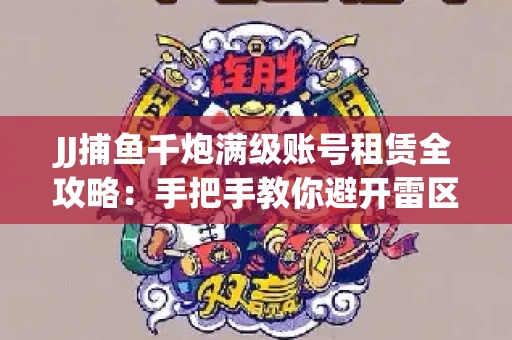 JJ捕鱼千炮满级账号租赁全攻略：手把手教你避开雷区拿顶级体验