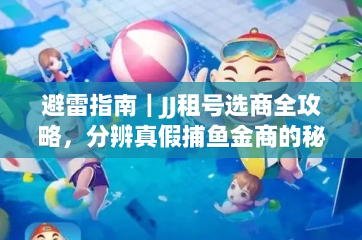 避雷指南｜JJ租号选商全攻略，分辨真假捕鱼金商的秘密