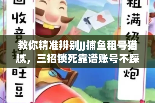 教你精准辨别JJ捕鱼租号猫腻，三招锁死靠谱账号不踩坑