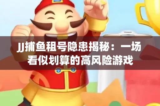 JJ捕鱼租号隐患揭秘：一场看似划算的高风险游戏