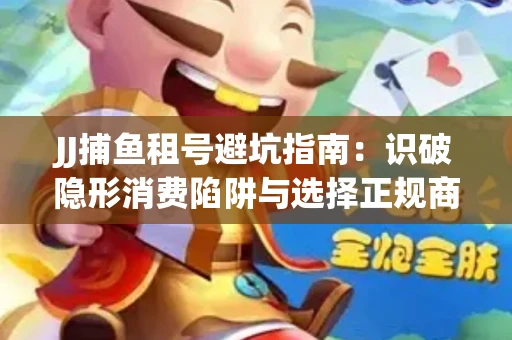 JJ捕鱼租号避坑指南：识破隐形消费陷阱与选择正规商家全攻略