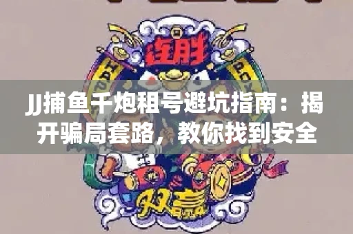 JJ捕鱼千炮租号避坑指南：揭开骗局套路，教你找到安全渠道！