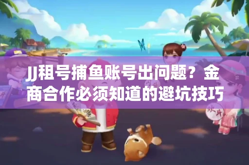 JJ租号捕鱼账号出问题？金商合作必须知道的避坑技巧！