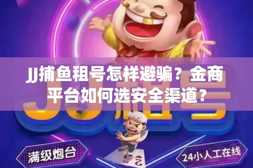 JJ捕鱼租号怎样避骗？金商平台如何选安全渠道？