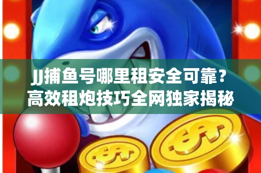 JJ捕鱼号哪里租安全可靠？高效租炮技巧全网独家揭秘