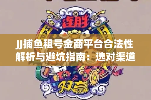 JJ捕鱼租号金商平台合法性解析与避坑指南：选对渠道才能安心赚钱