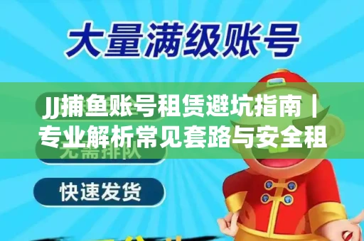 JJ捕鱼账号租赁避坑指南｜专业解析常见套路与安全租号法则