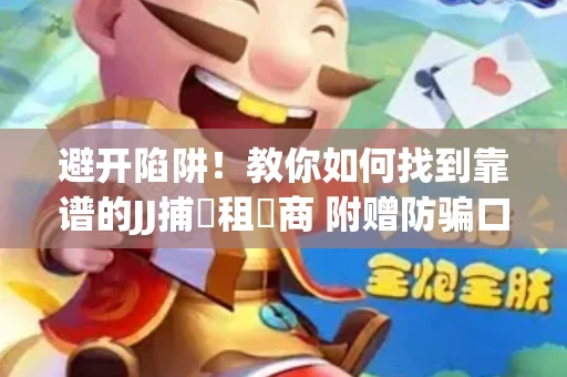 避开陷阱！教你如何找到靠谱的JJ捕魚租號商 附赠防骗口诀