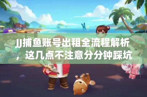 JJ捕鱼账号出租全流程解析，这几点不注意分分钟踩坑