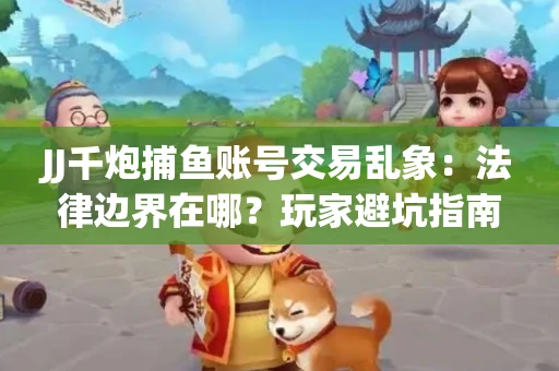 JJ千炮捕鱼账号交易乱象：法律边界在哪？玩家避坑指南