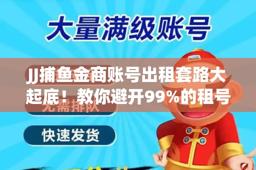 JJ捕鱼金商账号出租套路大起底！教你避开99%的租号陷阱
