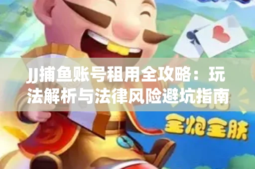JJ捕鱼账号租用全攻略：玩法解析与法律风险避坑指南