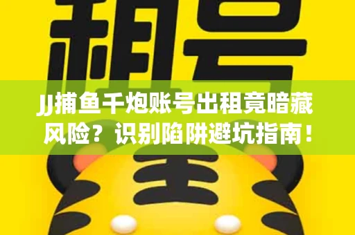 JJ捕鱼千炮账号出租竟暗藏风险？识别陷阱避坑指南！