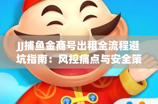 JJ捕鱼金商号出租全流程避坑指南：风控痛点与安全策略拆解