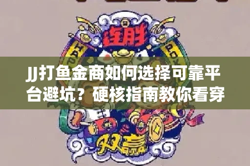 JJ打鱼金商如何选择可靠平台避坑？硬核指南教你看穿骗局保本金