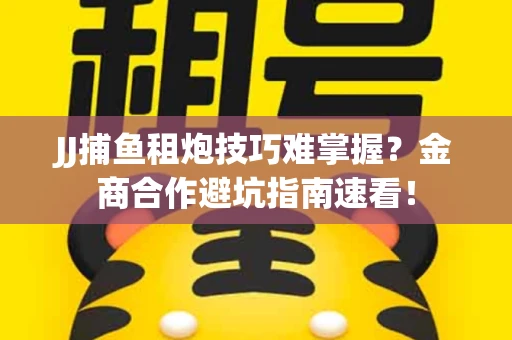 JJ捕鱼租炮技巧难掌握？金商合作避坑指南速看！