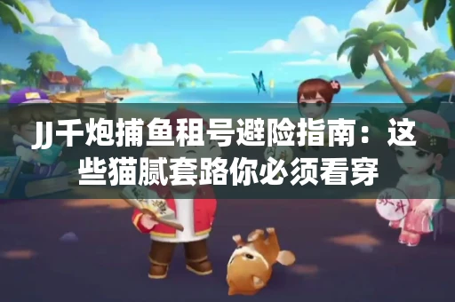 JJ千炮捕鱼租号避险指南：这些猫腻套路你必须看穿