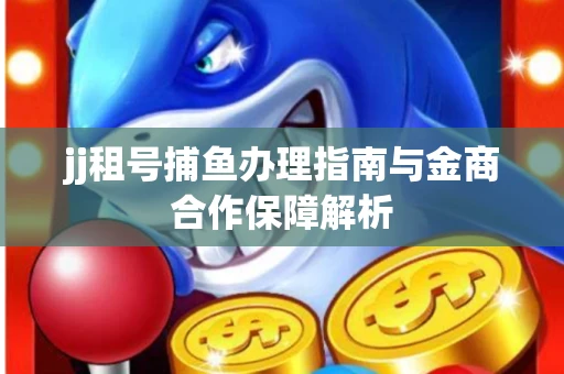 jj租号捕鱼办理指南与金商合作保障解析
