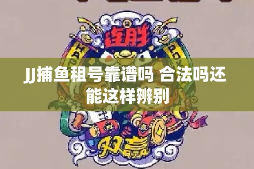JJ捕鱼租号靠谱吗 合法吗还能这样辨别