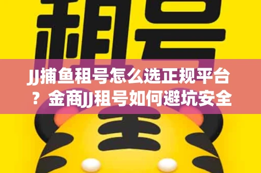 JJ捕鱼租号怎么选正规平台？金商JJ租号如何避坑安全交易？