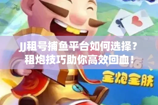 JJ租号捕鱼平台如何选择？租炮技巧助你高效回血！