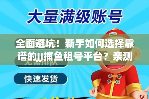 全面避坑！新手如何选择靠谱的JJ捕鱼租号平台？亲测租炮技巧大公开