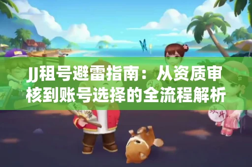 JJ租号避雷指南：从资质审核到账号选择的全流程解析！捕鱼经典账号有何独特差异？